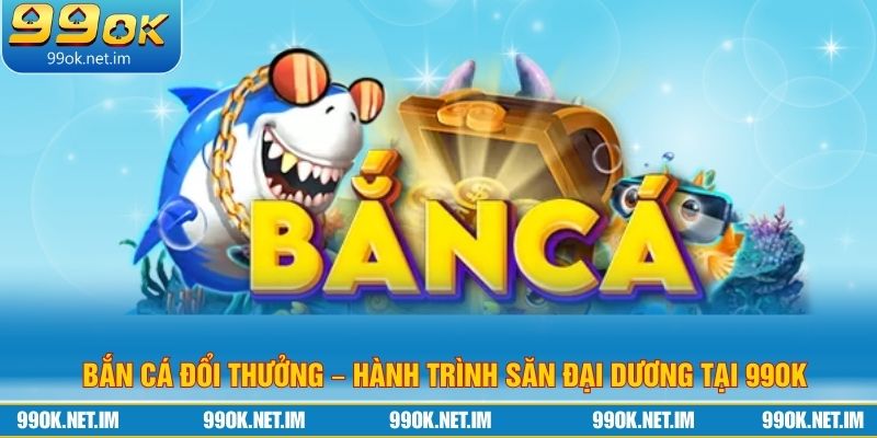 Bắn Cá Đổi Thưởng – Hành Trình Săn Đại Dương Tại 99Ok