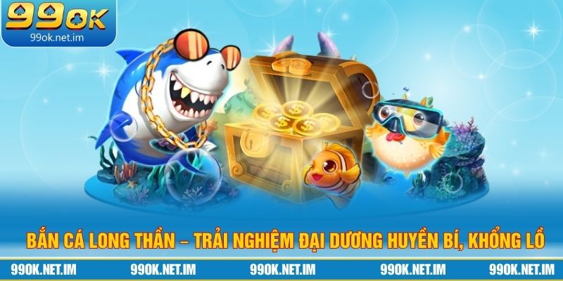 Bắn Cá Long Thần – Trải Nghiệm Đại Dương Huyền Bí, Khổng Lồ