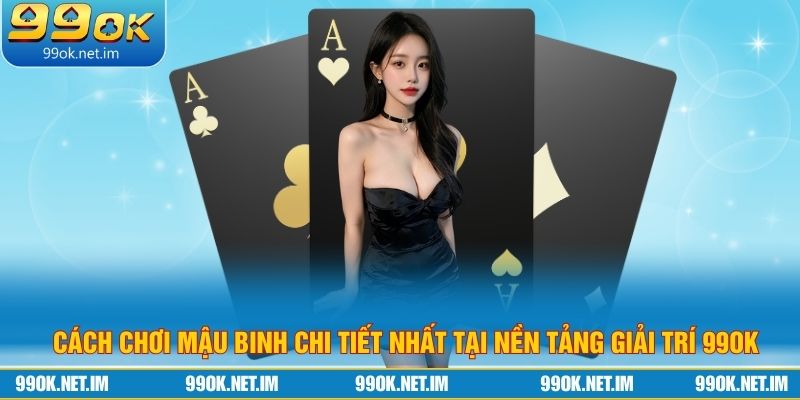 Cách Chơi Mậu Binh Chi Tiết Nhất Tại Nền Tảng Giải Trí 99OK