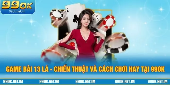 Game Bài 13 Lá - Chiến Thuật Và Cách Chơi Hay Tại 99Ok
